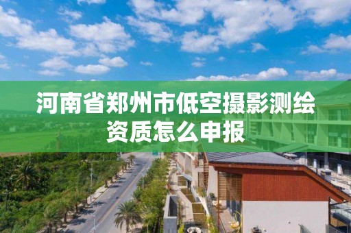 河南省鄭州市低空攝影測繪資質怎么申報