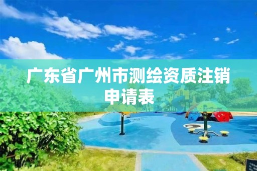 廣東省廣州市測(cè)繪資質(zhì)注銷申請(qǐng)表