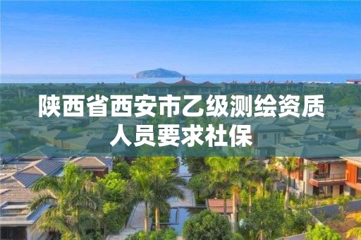 陜西省西安市乙級(jí)測(cè)繪資質(zhì)人員要求社保