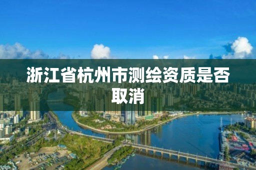 浙江省杭州市測繪資質是否取消