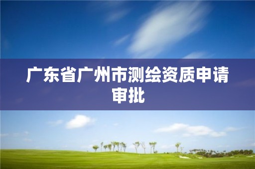 廣東省廣州市測繪資質申請審批