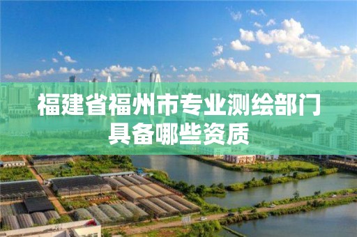 福建省福州市專業測繪部門具備哪些資質