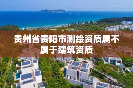 貴州省貴陽市測繪資質屬不屬于建筑資質