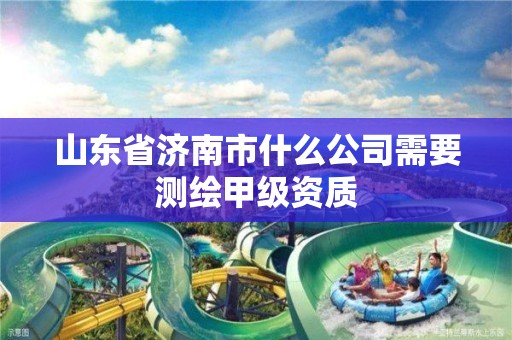 山東省濟南市什么公司需要測繪甲級資質