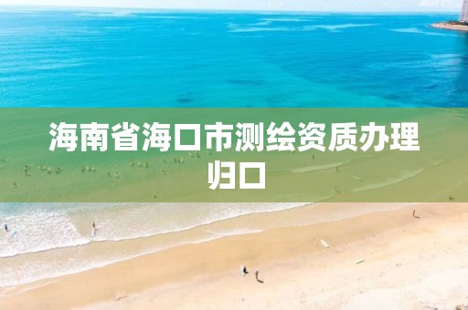 海南省海口市測(cè)繪資質(zhì)辦理歸口