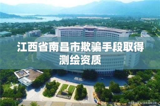 江西省南昌市欺騙手段取得測繪資質