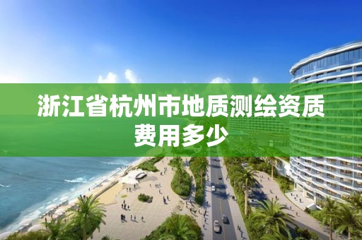 浙江省杭州市地質測繪資質費用多少