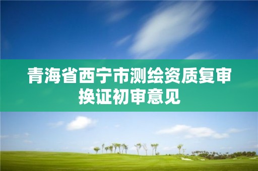 青海省西寧市測繪資質復審換證初審意見