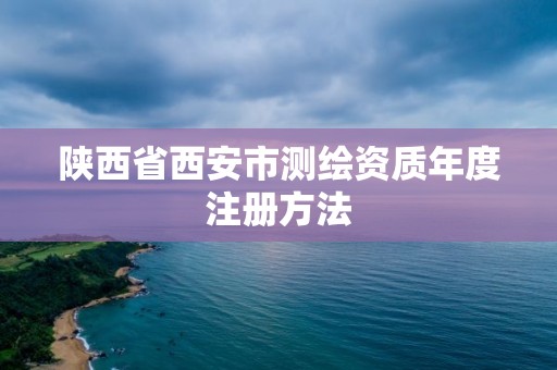 陜西省西安市測繪資質(zhì)年度注冊方法