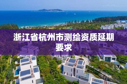 浙江省杭州市測繪資質(zhì)延期要求