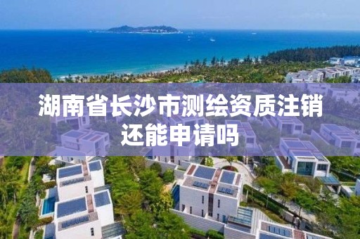 湖南省長沙市測繪資質(zhì)注銷還能申請嗎