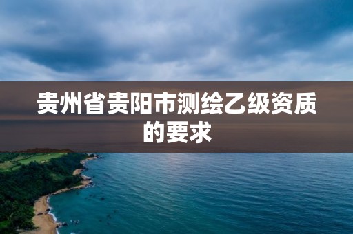 貴州省貴陽市測繪乙級資質(zhì)的要求