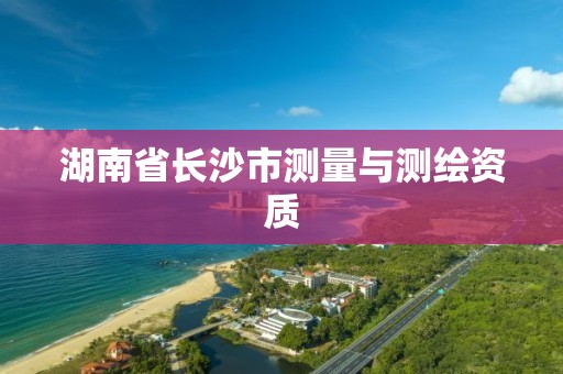 湖南省長沙市測(cè)量與測(cè)繪資質(zhì)