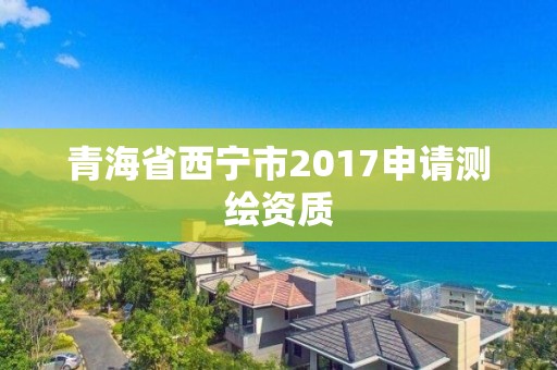 青海省西寧市2017申請測繪資質(zhì)