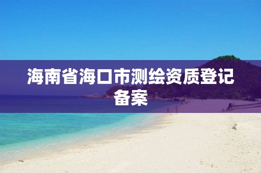 海南省海口市測繪資質(zhì)登記備案