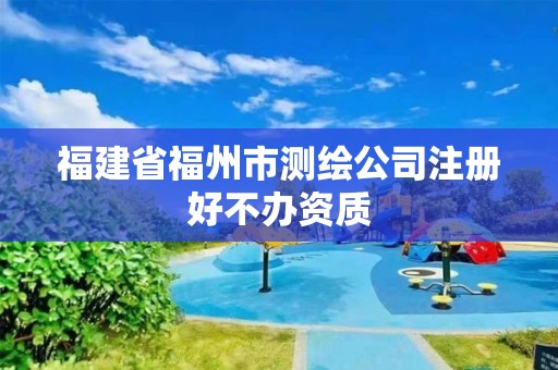 福建省福州市測繪公司注冊好不辦資質(zhì)