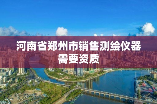 河南省鄭州市銷(xiāo)售測(cè)繪儀器需要資質(zhì)