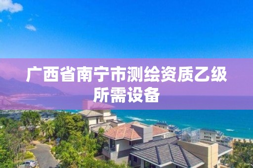 廣西省南寧市測繪資質乙級所需設備