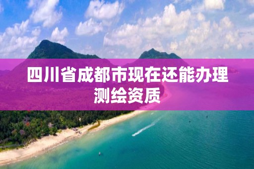 四川省成都市現在還能辦理測繪資質