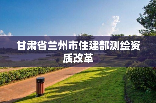 甘肅省蘭州市住建部測繪資質改革