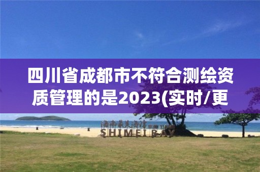 四川省成都市不符合測繪資質(zhì)管理的是2023(實(shí)時(shí)/更新中)