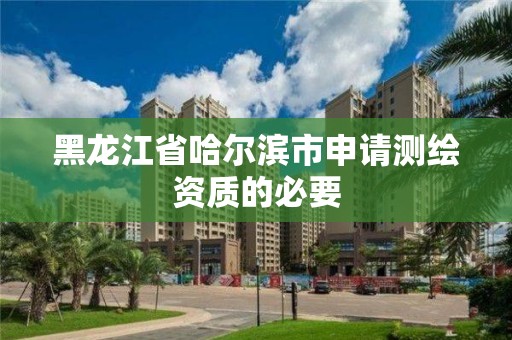 黑龍江省哈爾濱市申請測繪資質的必要