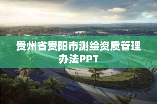 貴州省貴陽市測繪資質管理辦法PPT