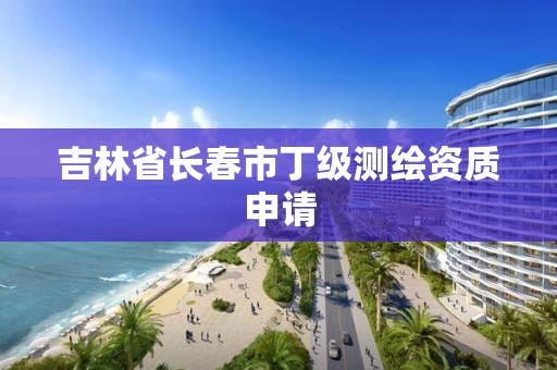 吉林省長春市丁級測繪資質申請