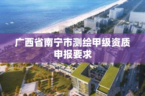 廣西省南寧市測繪甲級資質申報要求