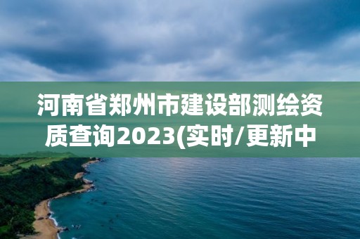 河南省鄭州市建設(shè)部測繪資質(zhì)查詢2023(實時/更新中)