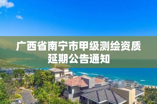 廣西省南寧市甲級測繪資質延期公告通知