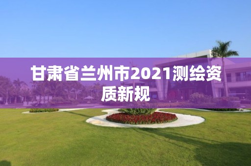 甘肅省蘭州市2021測繪資質新規