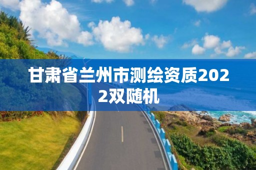 甘肅省蘭州市測繪資質(zhì)2022雙隨機(jī)