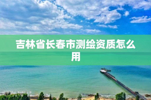 吉林省長春市測繪資質怎么用