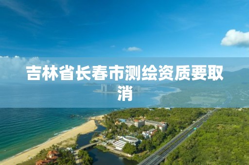 吉林省長春市測繪資質要取消