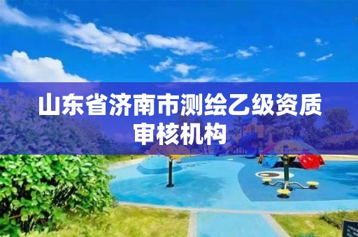 山東省濟南市測繪乙級資質審核機構