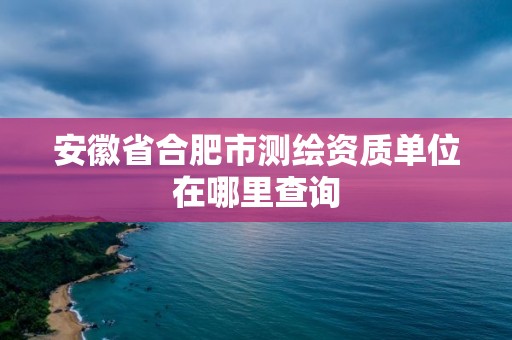 安徽省合肥市測繪資質(zhì)單位在哪里查詢