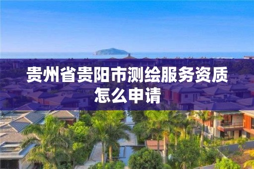 貴州省貴陽(yáng)市測(cè)繪服務(wù)資質(zhì)怎么申請(qǐng)