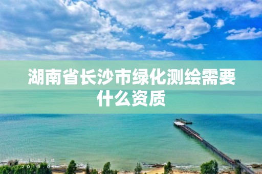 湖南省長沙市綠化測繪需要什么資質