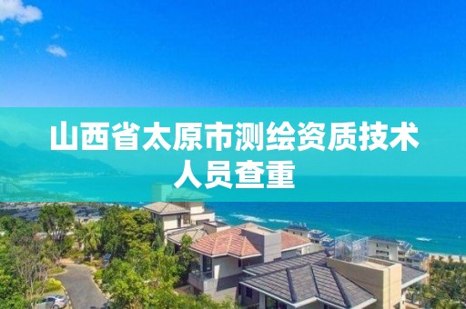 山西省太原市測繪資質技術人員查重