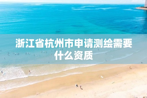 浙江省杭州市申請測繪需要什么資質