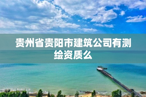 貴州省貴陽市建筑公司有測繪資質么