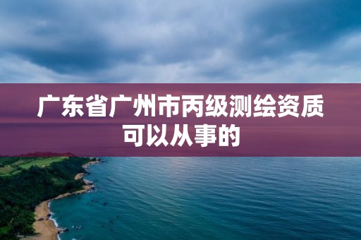 廣東省廣州市丙級測繪資質(zhì)可以從事的