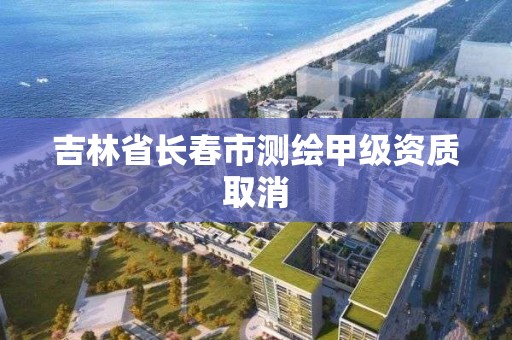 吉林省長春市測繪甲級資質取消