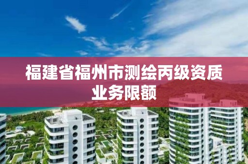 福建省福州市測繪丙級資質業務限額