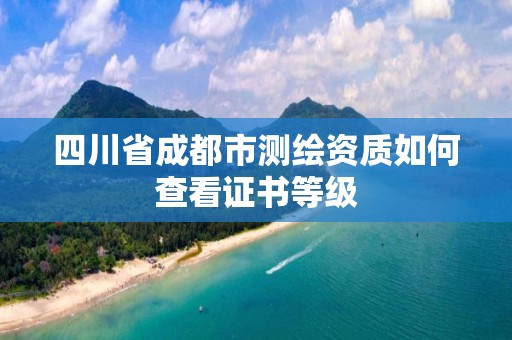 四川省成都市測繪資質如何查看證書等級