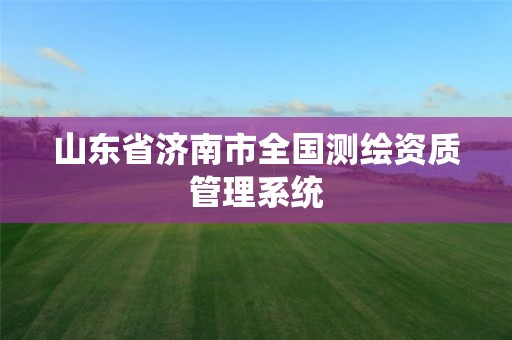 山東省濟南市全國測繪資質管理系統(tǒng)