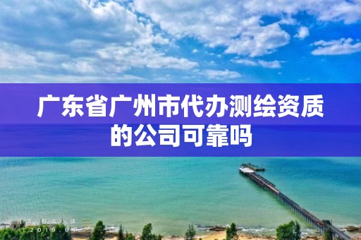 廣東省廣州市代辦測(cè)繪資質(zhì)的公司可靠嗎