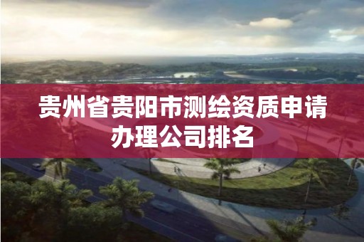 貴州省貴陽市測繪資質申請辦理公司排名