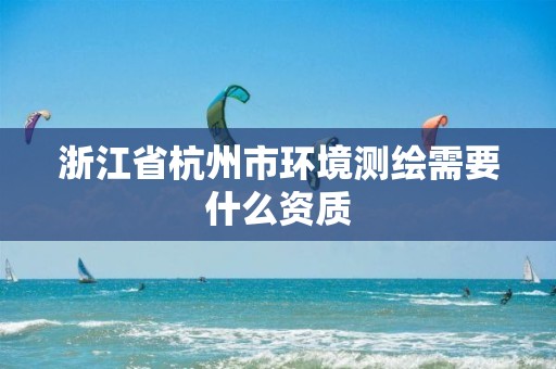 浙江省杭州市環境測繪需要什么資質